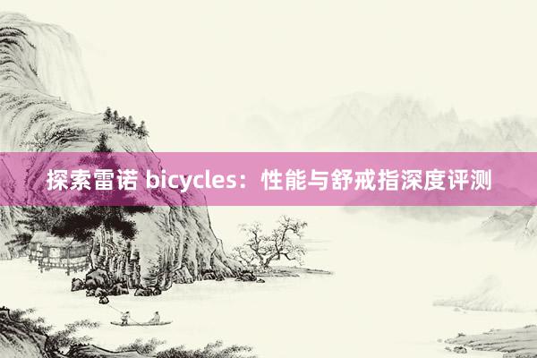 探索雷诺 bicycles：性能与舒戒指深度评测