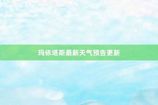 玛依塔斯最新天气预告更新